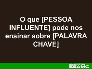 O que [PESSOA
INFLUENTE] pode nos
ensinar sobre [PALAVRA
CHAVE]
 