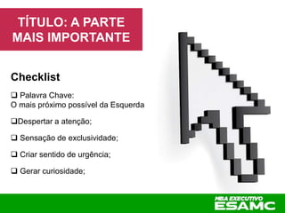 TÍTULO: A PARTE
MAIS IMPORTANTE
Checklist
 Palavra Chave:
O mais próximo possível da Esquerda
Despertar a atenção;
 Sensação de exclusividade;
 Criar sentido de urgência;
 Gerar curiosidade;
 