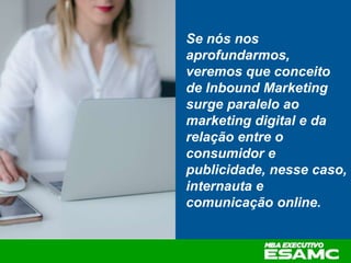 Se nós nos
aprofundarmos,
veremos que conceito
de Inbound Marketing
surge paralelo ao
marketing digital e da
relação entre o
consumidor e
publicidade, nesse caso,
internauta e
comunicação online.
 