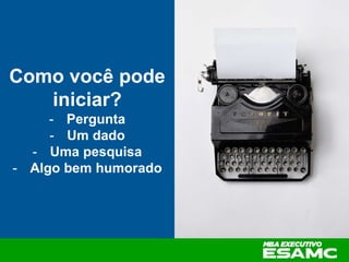Como você pode
iniciar?
- Pergunta
- Um dado
- Uma pesquisa
- Algo bem humorado
 