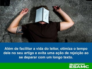 Além de facilitar a vida do leitor, otimiza o tempo
dele no seu artigo e evita uma ação de rejeição ao
se deparar com um longo texto.
 