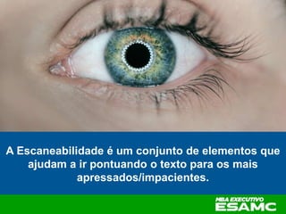 A Escaneabilidade é um conjunto de elementos que
ajudam a ir pontuando o texto para os mais
apressados/impacientes.
 
