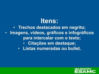 Itens:
• Trechos destacados em negrito;
• Imagens, vídeos, gráficos e infográficos
para intercalar com o texto;
• Citações em destaque;
• Listas numeradas ou bullet.
 