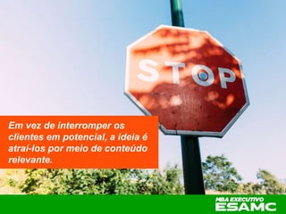 Em vez de interromper os
clientes em potencial, a ideia é
atraí-los por meio de conteúdo
relevante.
 