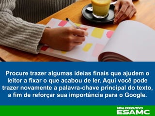 Procure trazer algumas ideias finais que ajudem o
leitor a fixar o que acabou de ler. Aqui você pode
trazer novamente a palavra-chave principal do texto,
a fim de reforçar sua importância para o Google.
 