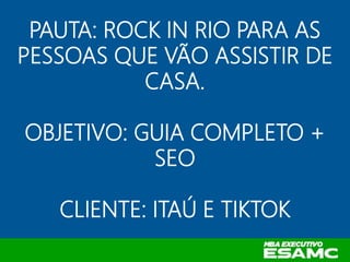 PAUTA: ROCK IN RIO PARA AS
PESSOAS QUE VÃO ASSISTIR DE
CASA.
OBJETIVO: GUIA COMPLETO +
SEO
CLIENTE: ITAÚ E TIKTOK
 