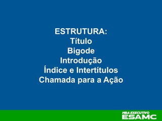 ESTRUTURA:
Título
Bigode
Introdução
Índice e Intertítulos
Chamada para a Ação
 