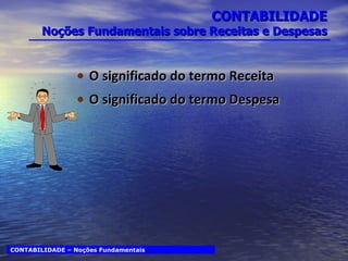 CONTABILIDADE Noções Fundamentais sobre Receitas e Despesas O significado do termo Receita O significado do termo Despesa CONTABILIDADE – Noções Fundamentais 