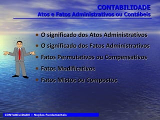 CONTABILIDADE Atos e Fatos Administrativos ou Contábeis O significado dos Atos Administrativos O significado dos Fatos Administrativos Fatos Permutativos ou Compensativos Fatos Modificativos Fatos Mistos ou Compostos CONTABILIDADE – Noções Fundamentais 