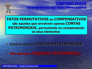 CONTABILIDADE Características dos Fatos Permutativos Envolve apenas  CONTAS PATRIMONIAIS; Não alteram a  RIQUEZA PATRIMONIAL; CONTABILIDADE – Noções Fundamentais FATOS PERMUTATIVOS  ou  COMPENSATIVOS  são aqueles que envolvem apenas  CONTAS PATRIMONIAIS,  permutando ou compensando os seus elementos  