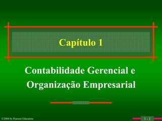©2004 by Pearson Education 1 - 1
Capítulo 1
Contabilidade Gerencial e
Organização Empresarial
 