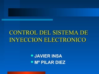 CONTROL DEL SISTEMA DE
INYECCION ELECTRONICO

      JAVIER INSA
      Mª PILAR DIEZ
 