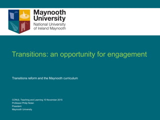 Transitions: an opportunity for engagement
Transitions reform and the Maynooth curriculum
CONUL Teaching and Learning 10 November 2015
Professor Philip Nolan
President
Maynooth University
 