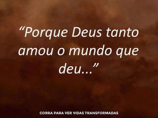 “Porque Deus tanto
amou o mundo que
deu...”
 