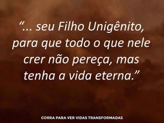 “... seu Filho Unigênito,
para que todo o que nele
crer não pereça, mas
tenha a vida eterna.”
 