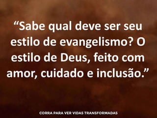 “Sabe qual deve ser seu
estilo de evangelismo? O
estilo de Deus, feito com
amor, cuidado e inclusão.”
 