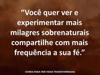 “Você quer ver e
experimentar mais
milagres sobrenaturais
compartilhe com mais
frequência a sua fé.”
 
