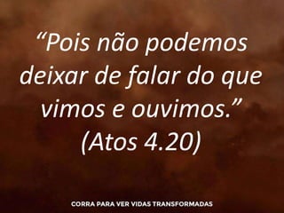 “Pois não podemos
deixar de falar do que
vimos e ouvimos.”
(Atos 4.20)
 
