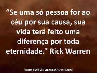 “Se uma só pessoa for ao
céu por sua causa, sua
vida terá feito uma
diferença por toda
eternidade.” Rick Warren
 