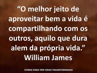 “O melhor jeito de
aproveitar bem a vida é
compartilhando com os
outros, aquilo que dura
alem da própria vida.”
William James
 