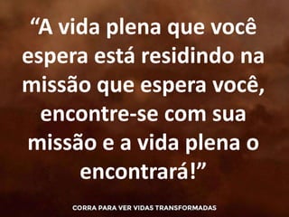 “A vida plena que você
espera está residindo na
missão que espera você,
encontre-se com sua
missão e a vida plena o
encontrará!”
 