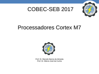 COBEC-SEB 2017
Processadores Cortex M7
Prof. Dr. Marcelo Barros de Almeida
Prof. Dr. Márcio José da Cunha
 