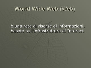 World Wide Web  (Web)  è una rete di risorse di informazioni, basata sull'infrastruttura di Internet. 