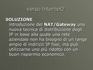 verso Internet2  SOLUZIONE introduzione del  NAT/Gateway  una nuova tecnica di distribuzione degli IP in base alla quale una rete aziendale non ha bisogno di un range ampio di indirizzi IP fissi, ma può utilizzarne uno più ridotto con un buon risparmio economico.  
