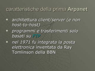 caratteristiche della prima  Arpanet   architettura  client/server (e non host-to-host) programmi e trasferimenti solo basati su  FTP nel 1971 fu integrata la posta elettronica  inventata da Ray Tomlinson della BBN 