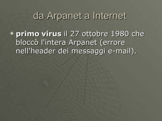 da Arpanet a Internet  primo virus  il 27 ottobre 1980 che bloccò l'intera Arpanet (errore nell'header dei messaggi e-mail). 