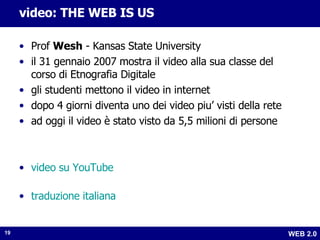 video: THE WEB IS US Prof  Wesh  - Kansas State University il 31 gennaio 2007 mostra il video alla sua classe del corso di Etnografia Digitale gli studenti mettono il video in internet dopo 4 giorni diventa uno dei video piu’ visti della rete ad oggi il video è stato visto da 5,5 milioni di persone video su YouTube traduzione italiana 