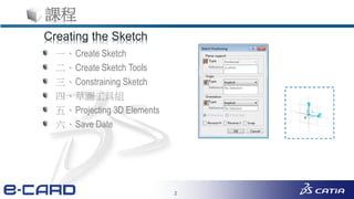 2
課程
一、Create Sketch
二、Create Sketch Tools
三、Constraining Sketch
四、草圖工具組
五、Projecting 3D Elements
六、Save Date
Creating the Sketch
 