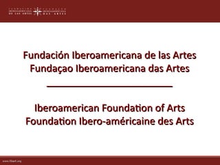 Fundación Iberoamericana de las Artes
 Fundaçao Iberoamericana das Artes
    _______________________

  Iberoamerican Foundaton of Arts
Foundaton Ibero-américaine des Arts
 