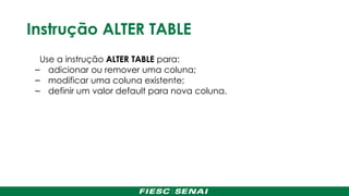 Instrução ALTER TABLE
Use a instrução ALTER TABLE para:
– adicionar ou remover uma coluna;
– modificar uma coluna existente;
– definir um valor default para nova coluna.
 