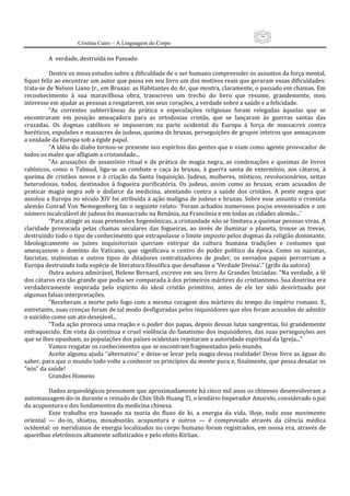 16
                      Cristina Cairo – A Linguagem do Corpo

          A  verdade, destruída no Passado 
           
          Dentre os meus estudos sobre a dificuldade de o ser humano compreender os assuntos da força mental, 
fiquei feliz ao encontrar um autor que passa em seu livro um dos motivos reais que geraram essas dificuldades: 
trata‐se de Nelson Liano Jr., em Bruxas: as Habitantes do Ar, que mostra, claramente, o passado em chamas. Em 
reconhecimento  à  sua  maravilhosa  obra,  transcrevo  um  trecho  do  livro  que  resume,  grandemente,  meu 
interesse em ajudar as pessoas a resgatarem, em seus corações, a verdade sobre a saúde e a felicidade. 
          ”As  correntes  subterrâneas  da  prática  e  especulações  religiosas  foram  relegadas  àquelas  que  se 
encontravam  em  posição  ameaçadora  para  as  ortodoxias  cristãs,  que  se  lançaram  às  guerras  santas  das 
cruzadas.  Os  dogmas  católicos  se  impuseram  na  parte  ocidental  da  Europa  à  força  de  massacres  contra 
heréticos, expulsões e massacres de judeus, queima de bruxas, perseguições de grupos inteiros que ameaçavam 
a unidade da Europa sob a égide papal. 
          ”A idéia do diabo tornou‐se presente nos espíritos das gentes que o viam como agente provocador de 
todos os males que afligiam a cristandade... 
          ”As  acusações  de  assassínio  ritual  e  de  prática  de  magia  negra,  as  condenações  e  queimas  de  livros 
rabínicos,  como  o  Talmud,  liga‐se  ao  combate  e  caça  às  bruxas,  à  guerra  santa  de  extermínio,  aos  cátaros,  à 
queima  de  cristãos  novos  e  à  criação  da  Santa  Inquisição.  Judeus,  mulheres,  místicos,  revolucionários,  seitas 
heterodoxas,  todos,  destinados  à  fogueira  purificatória.  Os  judeus,  assim  como  as  bruxas,  eram  acusados  de 
praticar  magia  negra  sob  o  disfarce  da  medicina,  atentando  contra  a  saúde  dos  cristãos.  A  peste  negra  que 
assolou a Europa no século XIV foi atribuída à ação maligna de judeus e bruxas. Sobre esse assunto o cronista 
alemão  Conrad  Von  Nemegenberg  faz  o  seguinte  relato:  ’Foram  achados  numerosos  poços  envenenados  e  um 
número incalculável de judeus foi massacrado na Renânia, na Francônia e em todas as cidades alemãs...’ 
          ”Para atingir as suas pretensões hegemônicas, a cristandade não se limitava a queimar pessoas vivas. A 
claridade  provocada  pelas  chamas  seculares  das  fogueiras,  ao  invés  de  iluminar  o  planeta,  trouxe  as  trevas, 
destruindo todo o tipo de conhecimento que extrapolasse o limite imposto pelos dogmas da religião dominante. 
Ideologicamente  os  juizes  inquisitoriais  queriam  extirpar  da  cultura  humana  tradições  e  costumes  que 
ameaçassem  o  domínio  do  Vaticano,  que  significava  o  centro  do  poder  político  da  época.  Como  os  nazistas, 
fascistas,  stalinistas  e  outros  tipos  de  ditadores  centralizadores  de  poder,  os  enviados  papais  percorriam  a 
Europa destruindo toda espécie de literatura filosófica que desafiasse a ’Verdade Divina’.” (grifo da autora) 
          Outra autora admirável, Helene Bernard, escreve em seu livro As Grandes Iniciadas: ”Na verdade, a fé 
dos cátaros era tão grande que podia ser comparada à dos primeiros mártires do cristianismo. Sua doutrina era 
verdadeiramente  inspirada  pelo  espírito  do  ideal  cristão  primitivo,  antes  de  ele  ter  sido  desvirtuado  por 
algumas falsas interpretações. 
          ”Receberam  a  morte  pelo  fogo  com  a  mesma  coragem  dos  mártires  do  tempo  do  império  romano.  E, 
entretanto, suas crenças foram de tal modo desfiguradas pelos inquisidores que eles foram acusados de admitir 
o suicídio como um ato desejável... 
          ”Toda ação provoca uma reação e o poder dos papas, depois dessas lutas sangrentas, foi grandemente 
enfraquecido. Em vista da contínua e cruel violência do fanatismo dos inquisidores, das suas perseguições aos 
que se lhes opunham, as populações dos países ocidentais rejeitaram a autoridade espiritual da Igreja...” 
          Vamos resgatar os conhecimentos que se encontram fragmentados pelo mundo. 
          Aceite alguma ajuda ”alternativa” e deixe‐se levar pela magia dessa realidade! Deixe livre as águas do 
saber, para que o mundo todo volte a conhecer os princípios da mente pura e, finalmente, que possa desatar os 
”nós” da saúde! 
          Grandes Homens 
           
          Dados arqueológicos presumem que aproximadamente há cinco mil anos os chineses desenvolveram a 
automassagem do‐in durante o reinado de Chin Shih Huang Ti, o lendário Imperador Amarelo, considerado o pai 
da acupuntura e dos fundamentos da medicina chinesa. 
          Esse  trabalho  era  baseado  na  teoria  do  fluxo  de  ki,  a  energia  da  vida.  Hoje,  todo  esse  movimento 
oriental  —  do‐in,  shiatsu,  moxabustão,  acupuntura  e  outros  —  é  comprovado  através  da  ciência  médica 
ocidental: os meridianos de energia localizados no corpo humano foram registrados, em nossa era, através de 
aparelhos eletrônicos altamente sofisticados e pelo efeito Kirlian. 
 