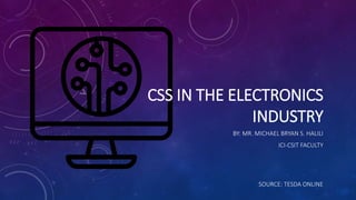 CSS IN THE ELECTRONICS
INDUSTRY
BY: MR. MICHAEL BRYAN S. HALILI
ICI-CSIT FACULTY
SOURCE: TESDA ONLINE
 