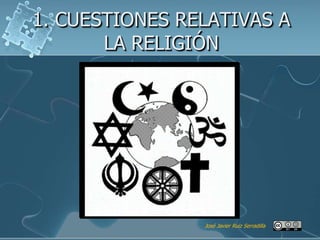 1. CUESTIONES RELATIVAS A
       LA RELIGIÓN




                José Javier Ruiz Serradilla
 