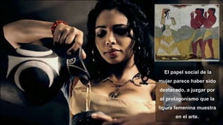 31
El papel social de la
mujer parece haber sido
destacado, a juzgar por
el protagonismo que la
figura femenina muestra
en el arte.
 