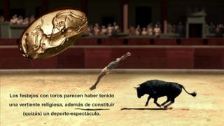 40
Los festejos con toros parecen haber tenido
una vertiente religiosa, además de constituir
(quizás) un deporte-espectáculo.
 