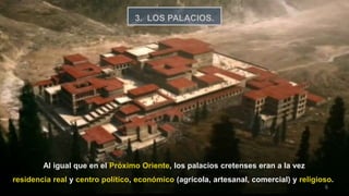 6
3. LOS PALACIOS.
Al igual que en el Próximo Oriente, los palacios cretenses eran a la vez
residencia real y centro político, económico (agrícola, artesanal, comercial) y religioso.
 