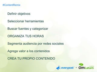 #ContentRemix 
Definir objetivos 
Seleccionar herramientas 
Buscar fuentes y categorizar 
ORGANIZA TUS HORAS 
Segmenta audiencia por redes sociales 
Agrega valor a los contenidos 
CREA TU PROPIO CONTENIDO 
 