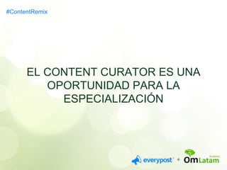 EL CONTENT CURATOR ES UNA 
OPORTUNIDAD PARA LA 
ESPECIALIZACIÓN 
#ContentRemix 
 