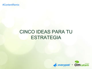 CINCO IDEAS PARA TU 
ESTRATEGIA 
#ContentRemix 
 
