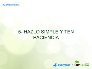 5- HAZLO SIMPLE Y TEN 
PACIENCIA 
#ContentRemix 
 