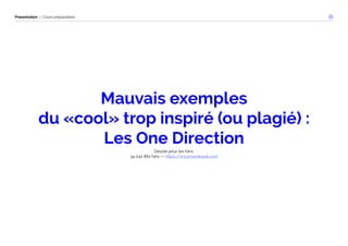 Présentation — Cours préparatoire 
Mauvais exemples 
du «cool» trop inspiré (ou plagié) : 
Les One Direction 
Désolé pour les fans. 
34 042 861 fans — https://www.facebook.com 
 