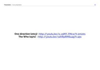 Présentation — Cours préparatoire 
One direction (2013) : http://youtu.be/o_v9MY_FMcw?t=2m20s 
The Who (1971) : http://youtu.be/x2KRpRMSu4g?t=49s 
 