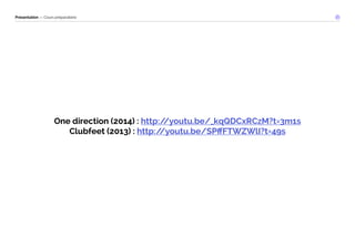 Présentation — Cours préparatoire 
One direction (2014) : http://youtu.be/_kqQDCxRCzM?t=3m1s 
Clubfeet (2013) : http://youtu.be/SPffFTWZWlI?t=49s 
 