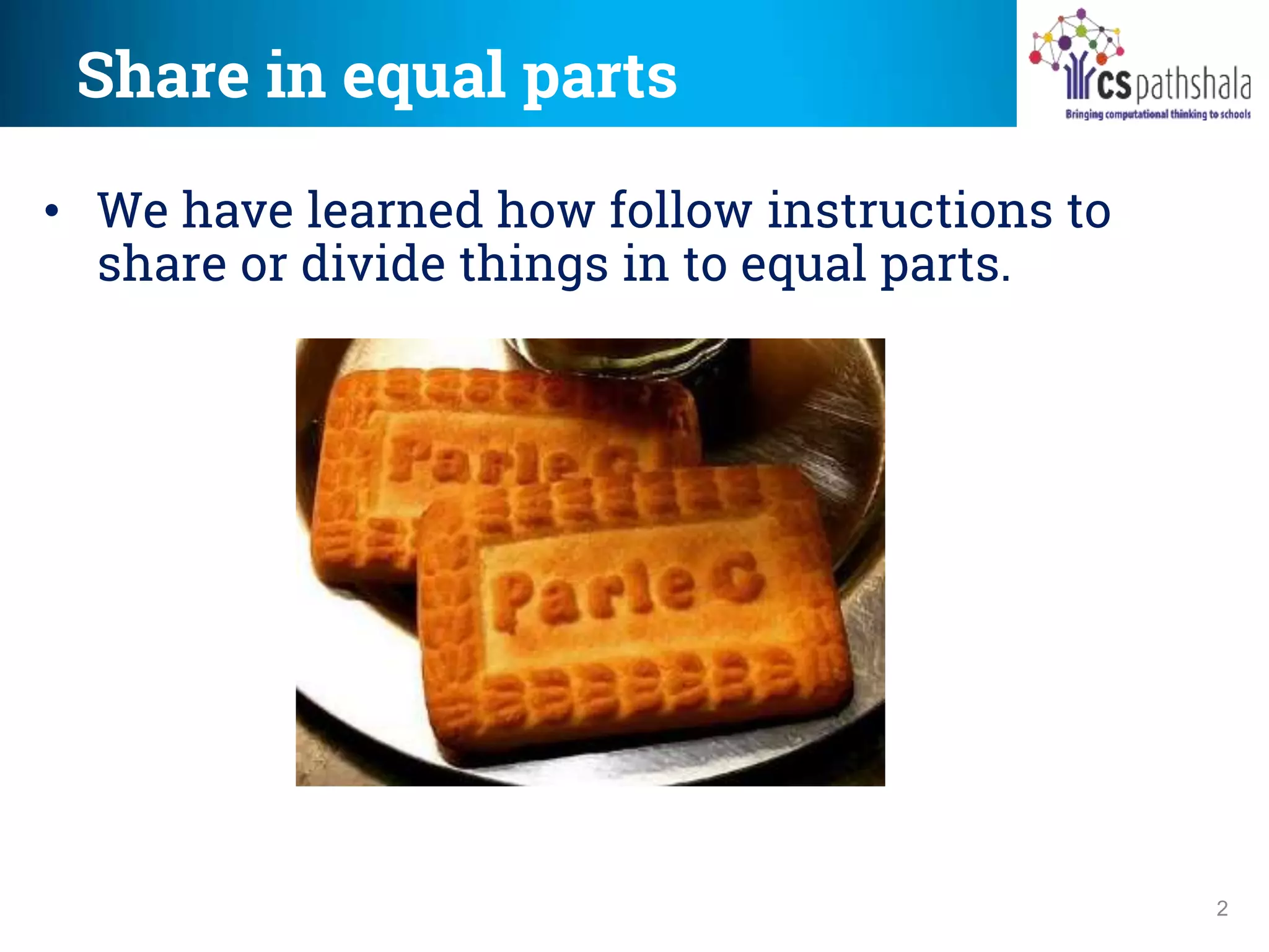 Share in equal parts
2
• We have learned how follow instructions to
share or divide things in to equal parts.
 