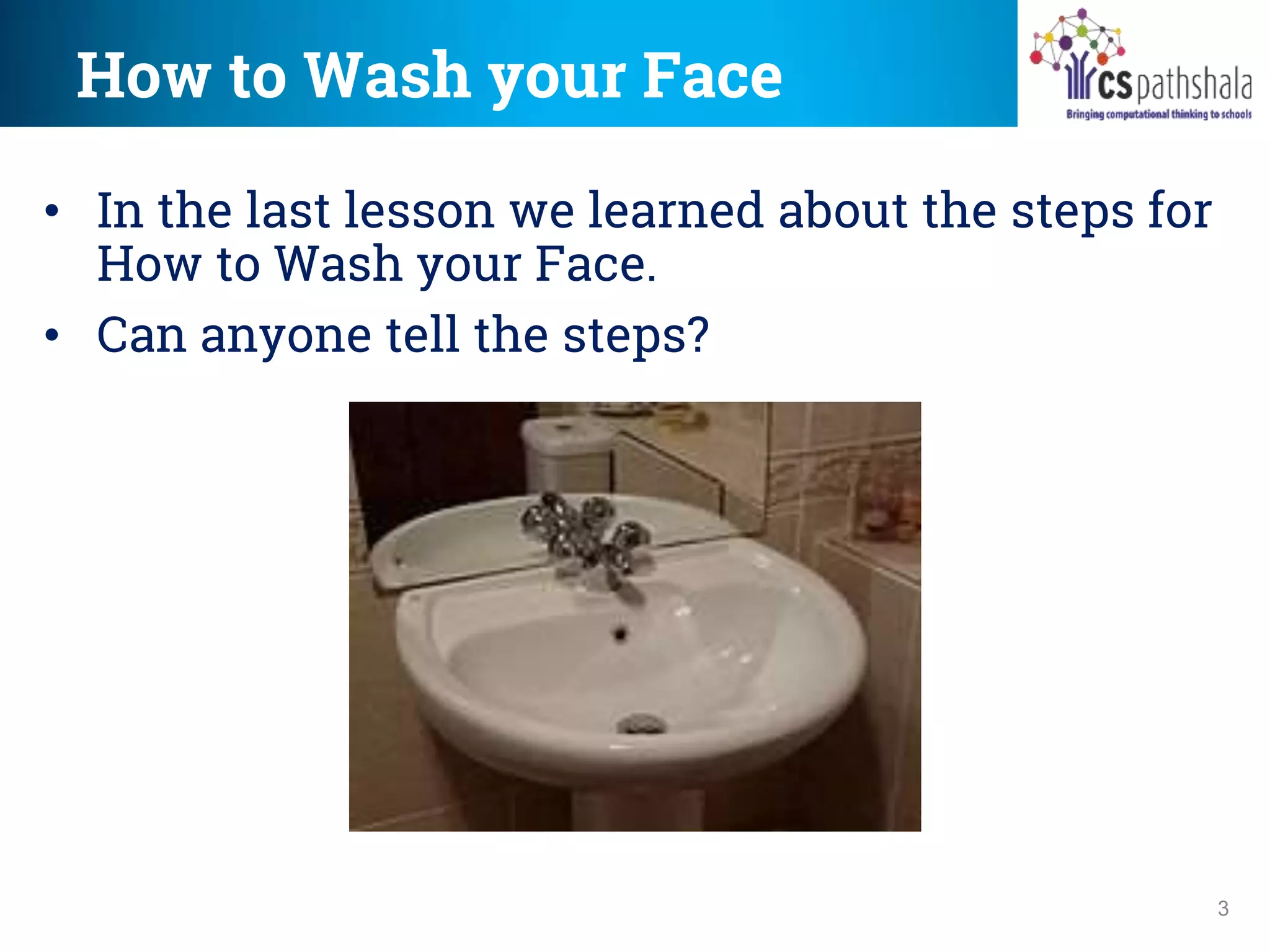 How to Wash your Face
3
• In the last lesson we learned about the steps for
How to Wash your Face.
• Can anyone tell the steps?
 