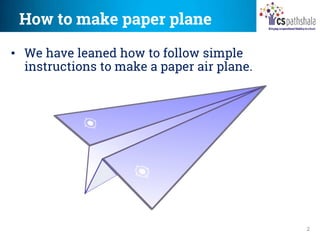 How to make paper plane
2
• We have leaned how to follow simple
instructions to make a paper air plane.
 